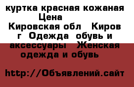 куртка красная кожаная › Цена ­ 7 000 - Кировская обл., Киров г. Одежда, обувь и аксессуары » Женская одежда и обувь   